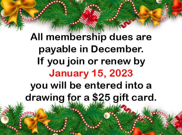 all membership dues are payable in December. if you join or renew by 1/15/2023 you will be entered into a drawing for a $25 gift card.